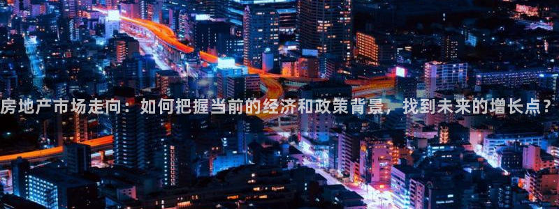 新宝5测：房地产市场走向：如何把握当前的经济和政策背景，找到