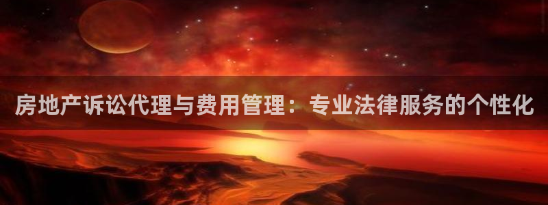 新宝5线路：房地产诉讼代理与费用管理：专业法律服务的个性化