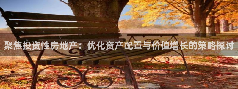 新宝5娱乐方：聚焦投资性房地产：优化资产配置与价值增长的策略