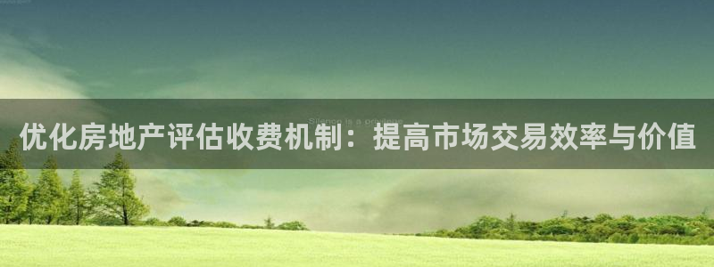 新宝5电脑：优化房地产评估收费机制：提高市场交易效率与价值