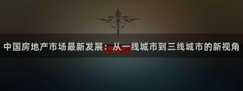 新宝5登录界面：中国房地产市场最新发展：从一线城市到三线城市