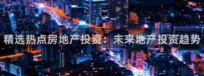 新宝5王问74OOO5：精选热点房地产投资：未来地产投资趋势