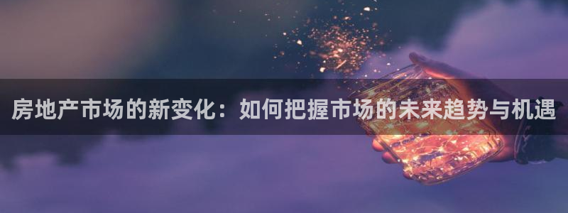 新宝5登录平台：房地产市场的新变化：如何把握市场的未来趋势与