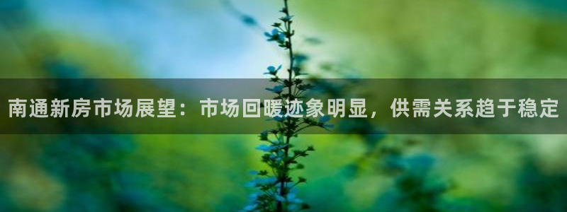 新宝5五：南通新房市场展望：市场回暖迹象明显，供需关系趋于稳