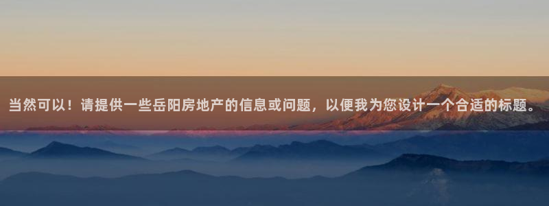 新宝5手机登陆：当然可以！请提供一些岳阳房地产的信息或问题，