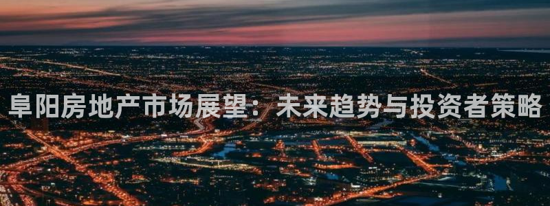 新宝5登录霸：阜阳房地产市场展望：未来趋势与投资者策略