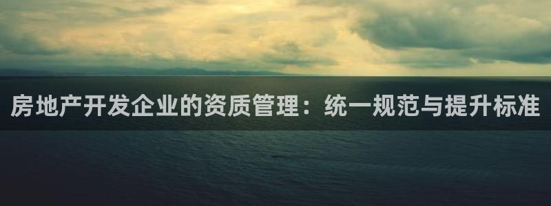 新宝5日740005蔻：房地产开发企业的资质管理：统一规范与