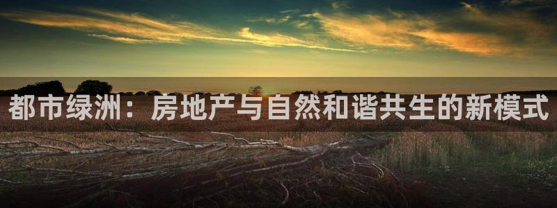新宝5测：都市绿洲：房地产与自然和谐共生的新模式