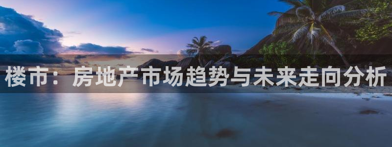 新宝5周74OOO5：楼市：房地产市场趋势与未来走向分析