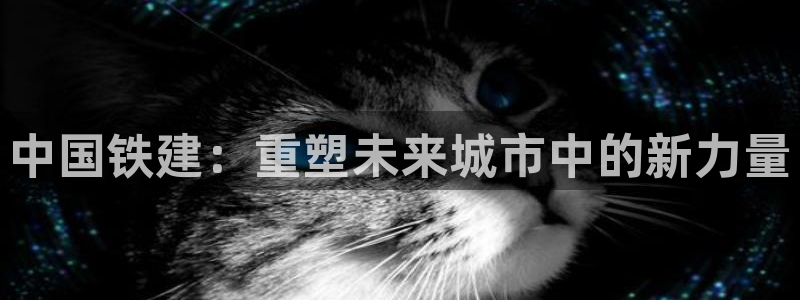 新宝5注册首页：中国铁建：重塑未来城市中的新力量
