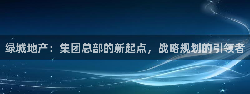新宝5测速线路：绿城地产：集团总部的新起点，战略规划的引领者