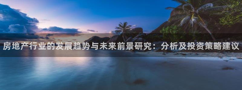 新宝5球维33 300：房地产行业的发展趋势与未来前景研究：