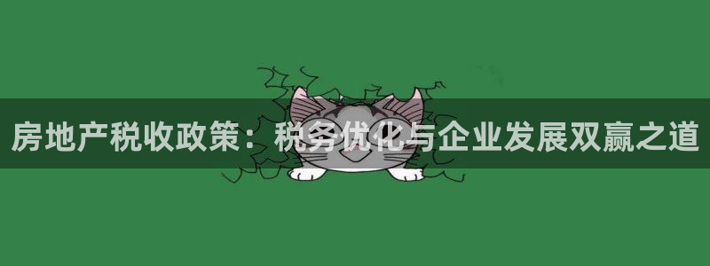 新宝5如何下载：房地产税收政策：税务优化与企业发展双赢之道
