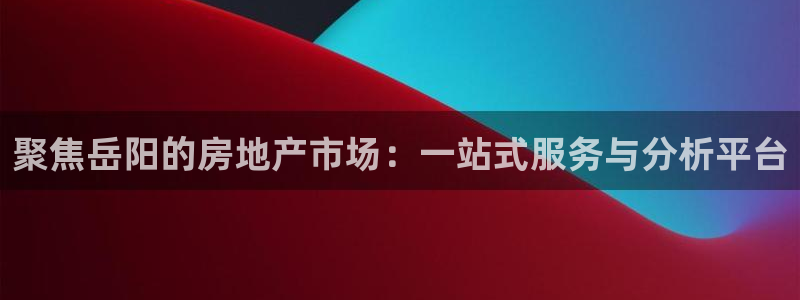 老新宝5授权登录：聚焦岳阳的房地产市场：一站式服务与分析平台