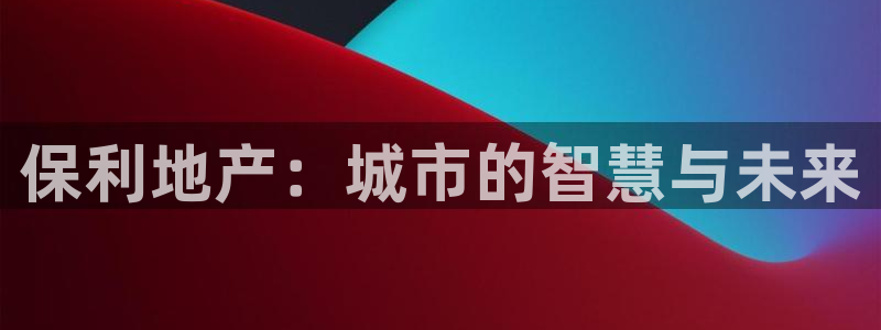新宝m2O5O5O：保利地产：城市的智慧与未来