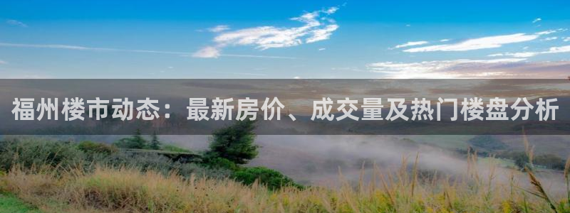 下载新宝5：福州楼市动态：最新房价、成交量及热门楼盘分析