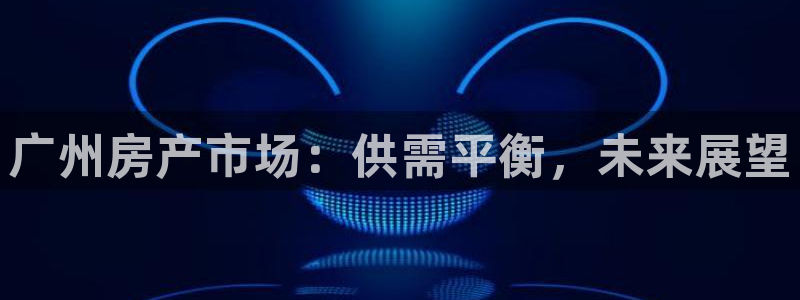 新宝5可靠吗：广州房产市场：供需平衡，未来展望