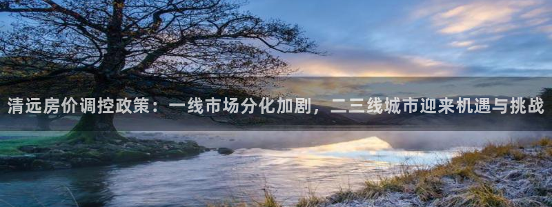 新宝5线路登录：清远房价调控政策：一线市场分化加剧，二三线城