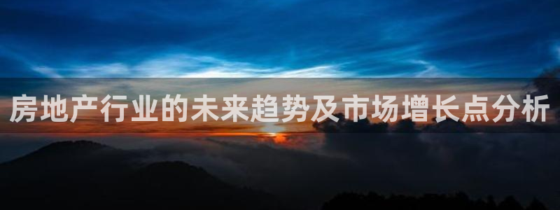 新宝5蒋74OOO5：房地产行业的未来趋势及市场增长点分析