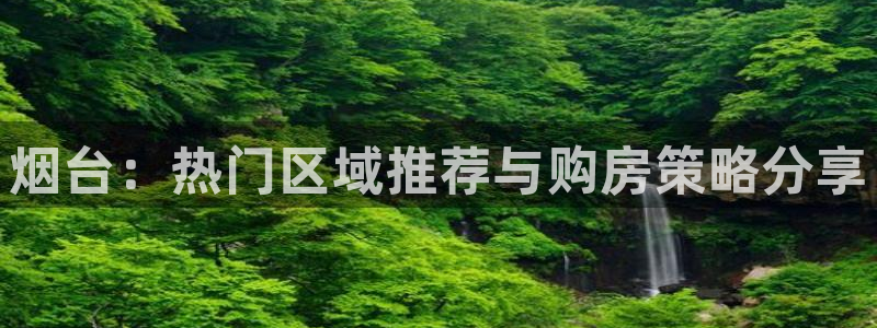 新宝5测速平台登录：烟台：热门区域推荐与购房策略分享