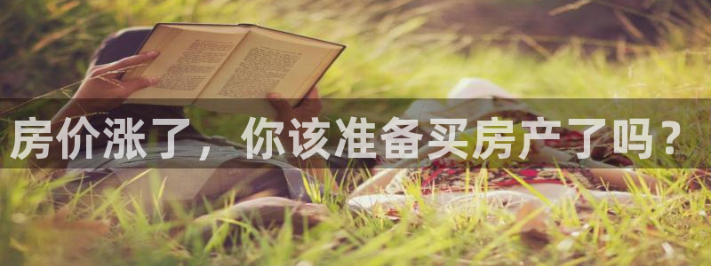 新宝5周74OOO5：房价涨了，你该准备买房产了吗？