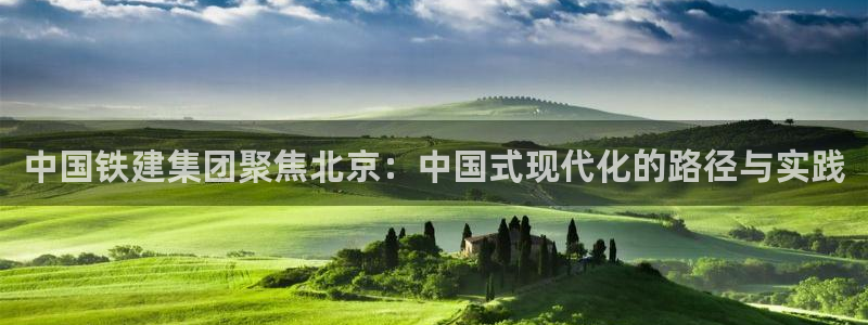新宝5下载：中国铁建集团聚焦北京：中国式现代化的路径与实践
