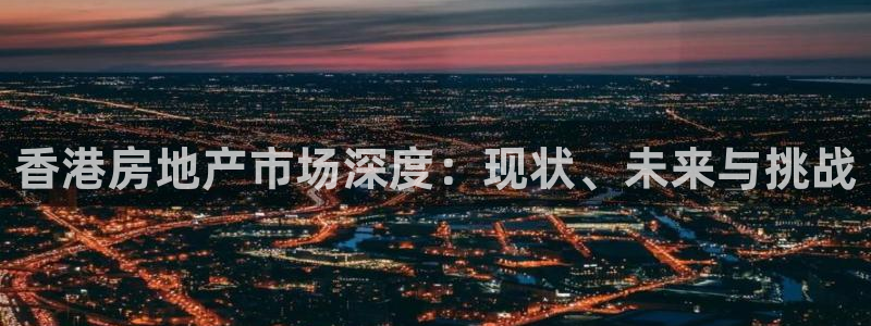 新宝5娱乐：香港房地产市场深度：现状、未来与挑战