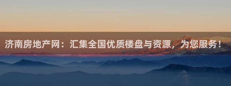 新宝5注册测速登录：济南房地产网：汇集全国优质楼盘与资源，为