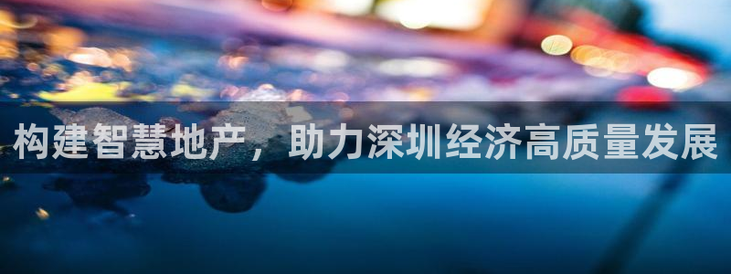 新宝5平台注册：构建智慧地产，助力深圳经济高质量发展