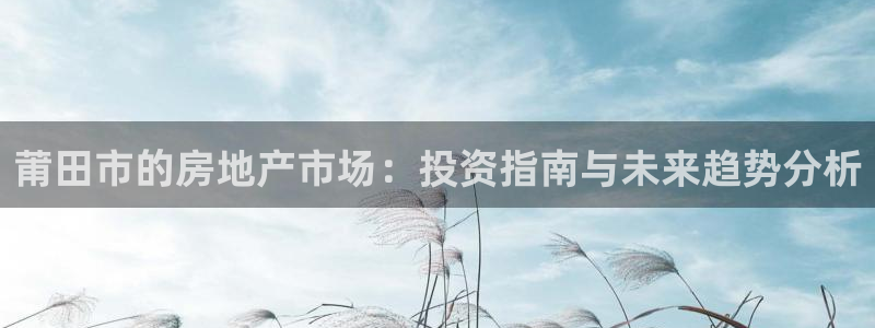 新宝5官网67五壹叁八：莆田市的房地产市场：投资指南与未来趋