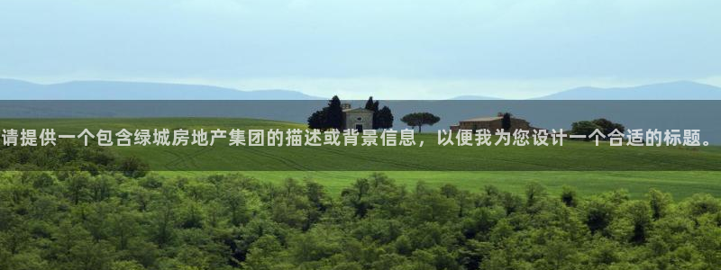 新宝5安卓版：请提供一个包含绿城房地产集团的描述或背景信息，