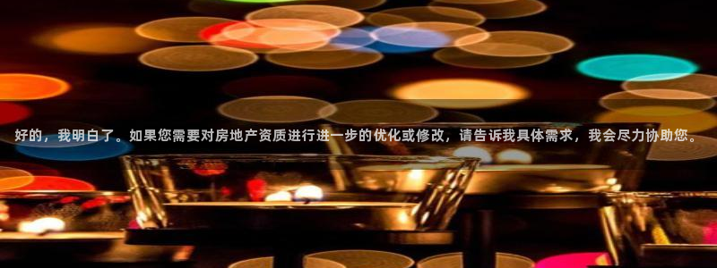 新宝5黑彩：好的，我明白了。如果您需要对房地产资质进行进一步