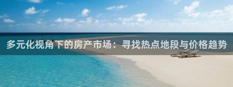 p5r新宝魔：多元化视角下的房产市场：寻找热点地段与价格趋势