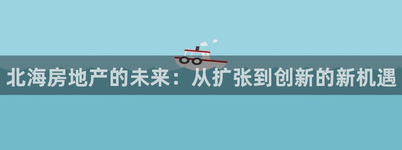 新宝5账号注册：北海房地产的未来：从扩张到创新的新机遇