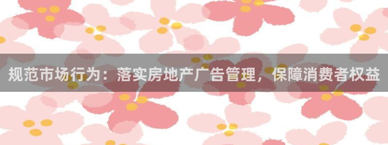 新宝5手机登陆：规范市场行为：落实房地产广告管理，保障消费者