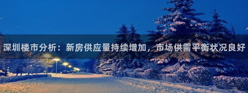 新宝5测速平台登录：深圳楼市分析：新房供应量持续增加，市场供