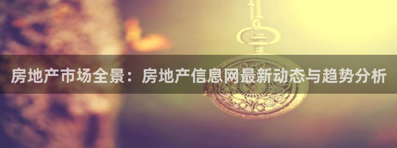 新宝5注册霸：房地产市场全景：房地产信息网最新动态与趋势分析