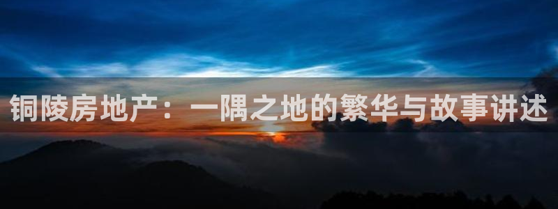 新宝5招商：铜陵房地产：一隅之地的繁华与故事讲述